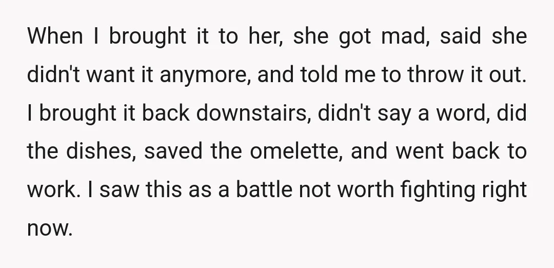 When I brought it to her, she got mad, said she didn't want it anymore, and told me to throw it out. I brought it back downstairs, didn't say a...