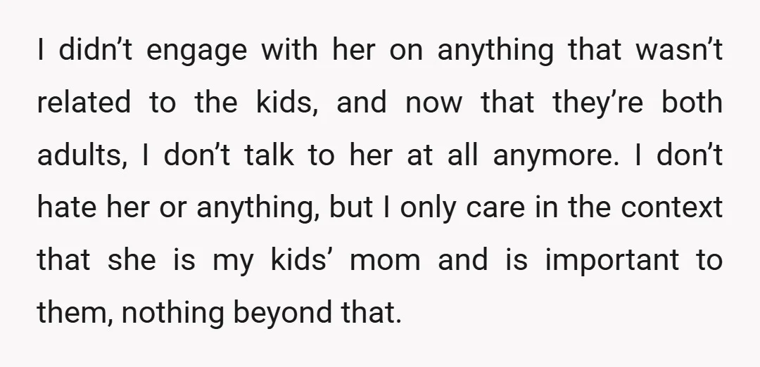 I didn’t engage with her on anything that wasn’t related to the kids, and now that they’re both adults, I don’t talk to her at all anymore. I don’t hate...