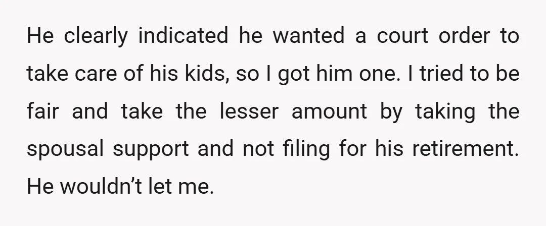 He clearly indicated he wanted a court order to take care of his kids, so I got him one. I tried to be fair and take the lesser amount by...