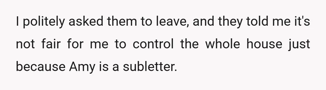 I politely asked them to leave, and they told me it's not fair for me to control the whole house just because Amy is a subletter.