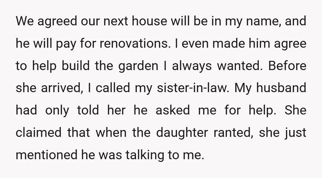 We agreed our next house will be in my name, and he will pay for renovations. I even made him agree to help build the garden I always wanted. Before...