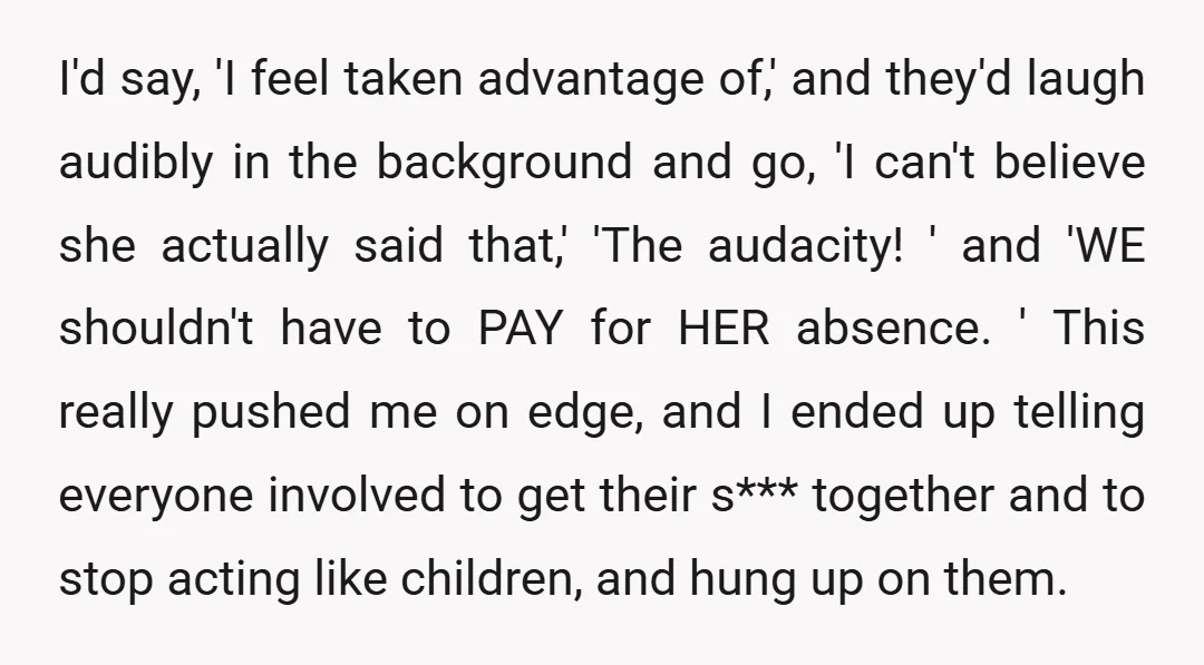 I'd say, 'I feel taken advantage of,' and they'd laugh audibly in the background and go, 'I can't believe she actually said that,' 'The audacity! ' and 'WE shouldn't have...