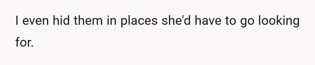 I even hid them in places she'd have to go looking for.