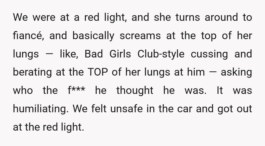 We were at a red light, and she turns around to fiancé, and basically screams at the top of her lungs — like, Bad Girls Club-style cussing and berating at...
