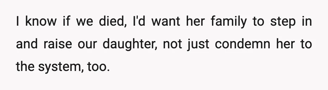 I know if we died, I'd want her family to step in and raise our daughter, not just condemn her to the system, too.
