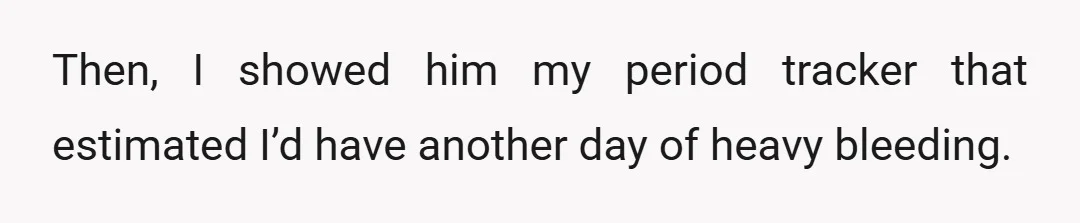 Then, I showed him my period tracker that estimated I’d have another day of heavy bleeding.