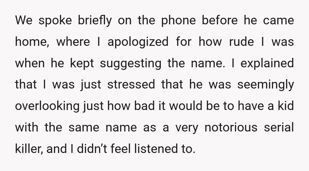 We spoke briefly on the phone before he came home, where I apologized for how rude I was when he kept suggesting the name. I explained that I was just...