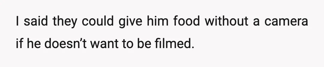 I said they could give him food without a camera if he doesn’t want to be filmed.