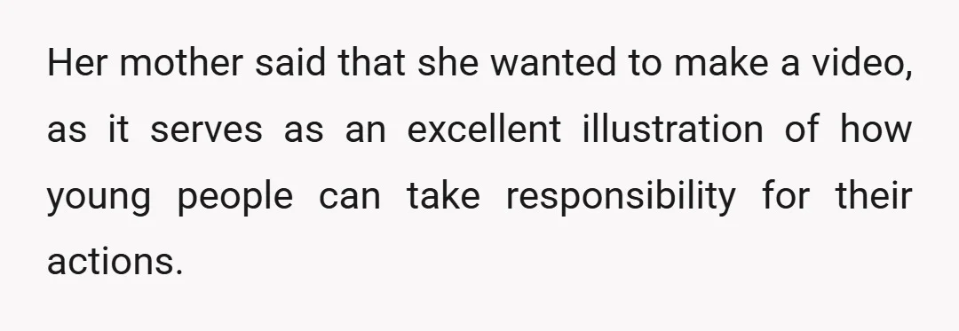 Her mother said that she wanted to make a video, as it serves as an excellent illustration of how young people can take responsibility for their actions.