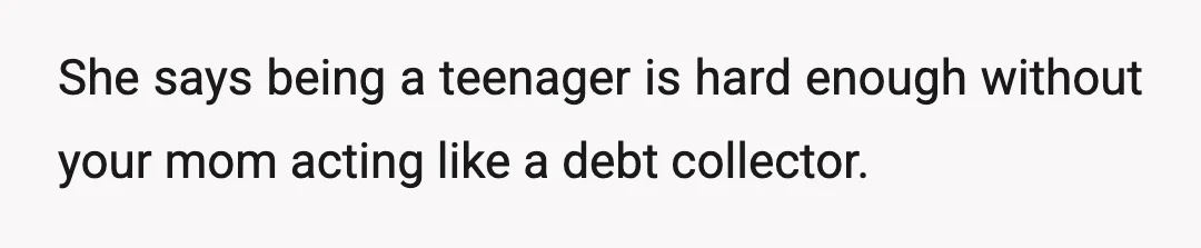 She says being a teenager is hard enough without your mom acting like a debt collector.