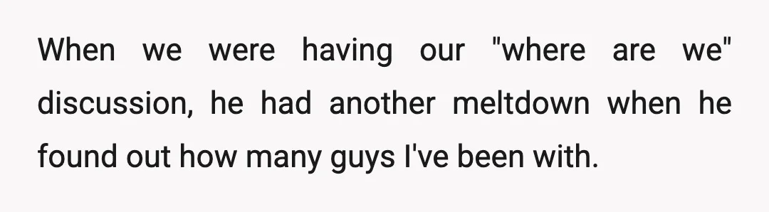When we were having our "where are we" discussion, he had another meltdown when he found out how many guys I've been with.