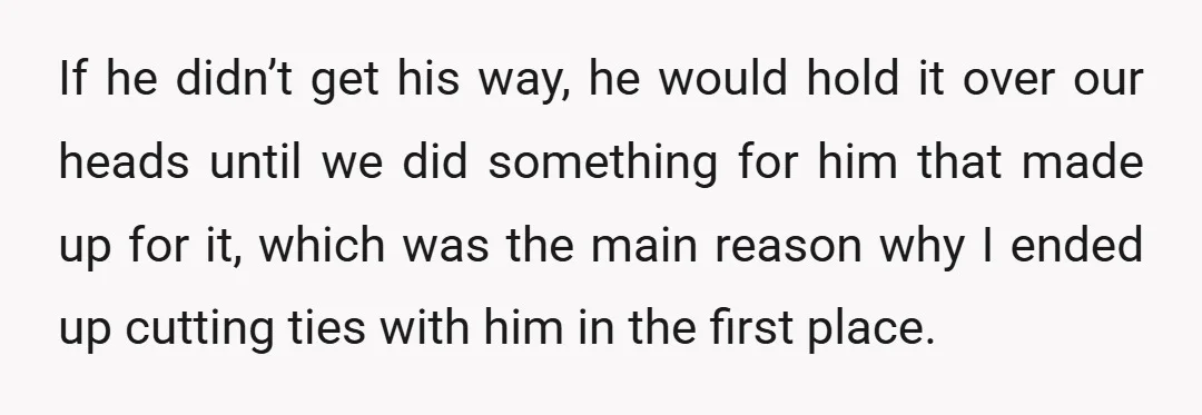 If he didn’t get his way, he would hold it over our heads until we did something for him that made up for it, which was the main reason why...