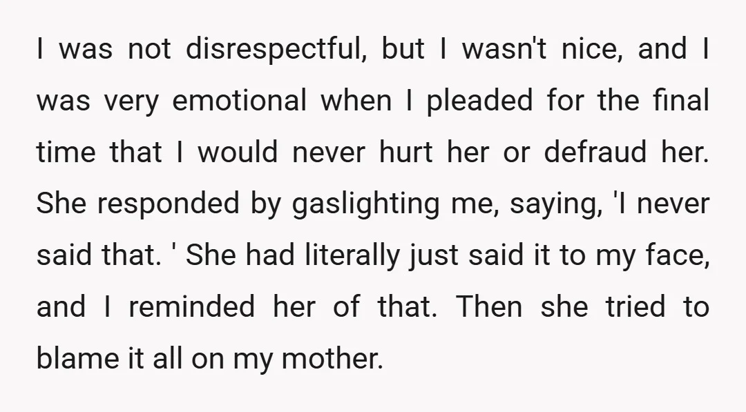 I was not disrespectful, but I wasn't nice, and I was very emotional when I pleaded for the final time that I would never hurt her or defraud her. She...