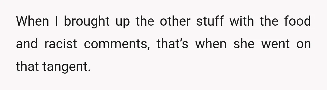When I brought up the other stuff with the food and racist comments, that’s when she went on that tangent.