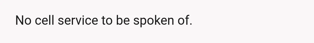 No cell service to be spoken of.