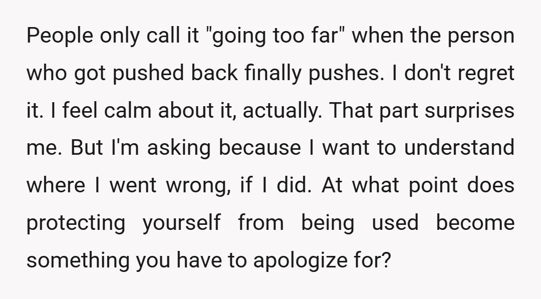 People only call it "going too far" when the person who got pushed back finally pushes. I don't regret it. I feel calm about it, actually. That part surprises me....
