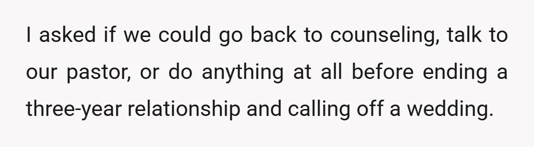 I asked if we could go back to counseling, talk to our pastor, or do anything at all before ending a three-year relationship and calling off a wedding.
