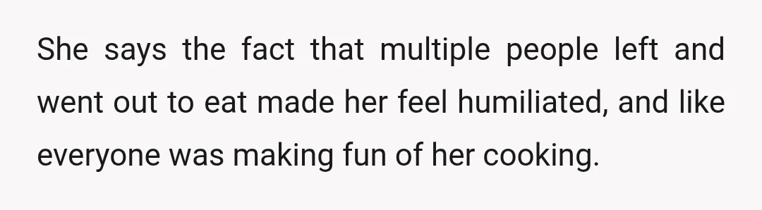 She says the fact that multiple people left and went out to eat made her feel humiliated, and like everyone was making fun of her cooking.