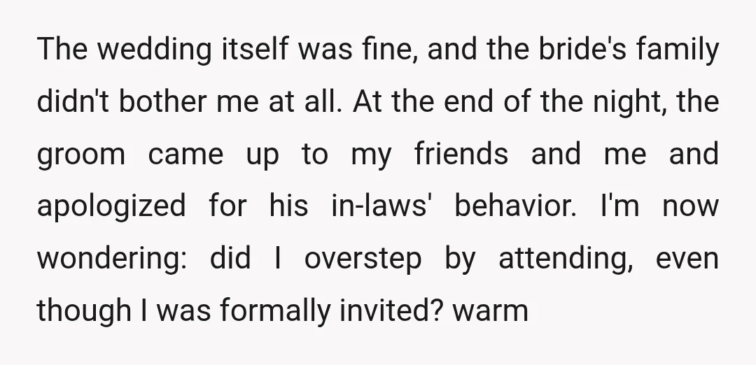 The wedding itself was fine, and the bride's family didn't bother me at all. At the end of the night, the groom came up to my friends and me and...