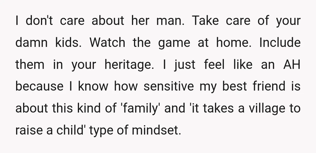 I don't care about her man. Take care of your damn kids. Watch the game at home. Include them in your heritage. I just feel like an AH because I...