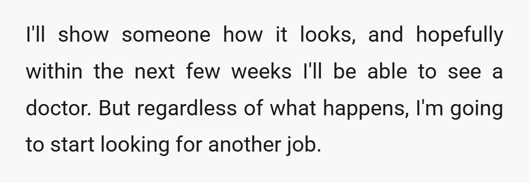 I'll show someone how it looks, and hopefully within the next few weeks I'll be able to see a doctor. But regardless of what happens, I'm going to start looking...