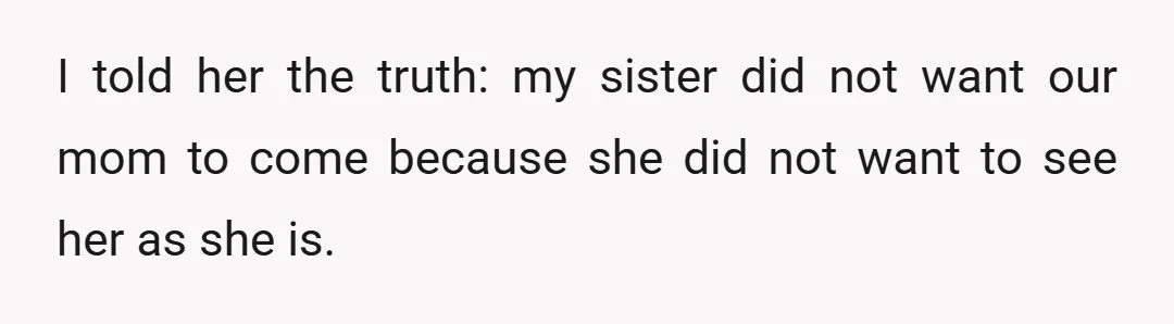 I told her the truth: my sister did not want our mom to come because she did not want to see her as she is.