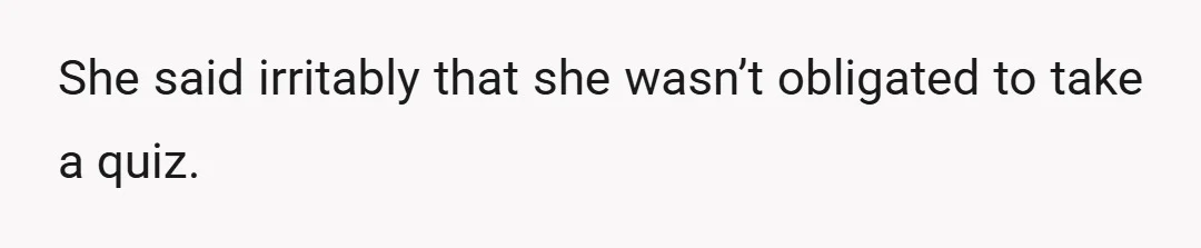 She said irritably that she wasn’t obligated to take a quiz.