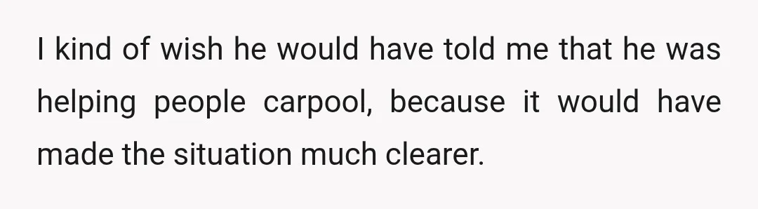 I kind of wish he would have told me that he was helping people carpool, because it would have made the situation much clearer.