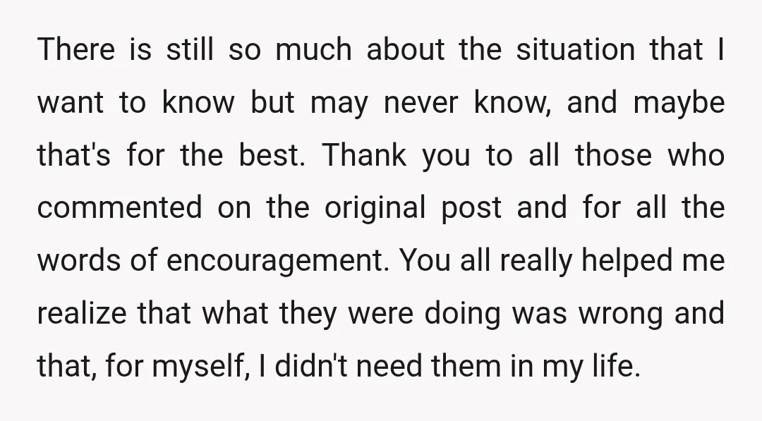 There is still so much about the situation that I want to know but may never know, and maybe that's for the best. Thank you to all those who commented...