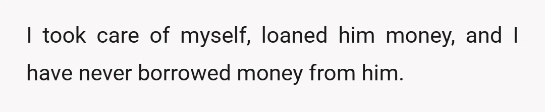 I took care of myself, loaned him money, and I have never borrowed money from him.