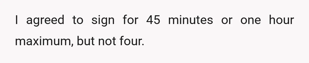 I agreed to sign for 45 minutes or one hour maximum, but not four.