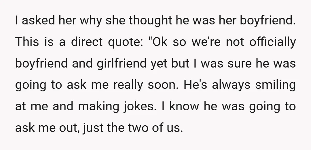 I asked her why she thought he was her boyfriend. This is a direct quote: "Ok so we're not officially boyfriend and girlfriend yet but I was sure he was...
