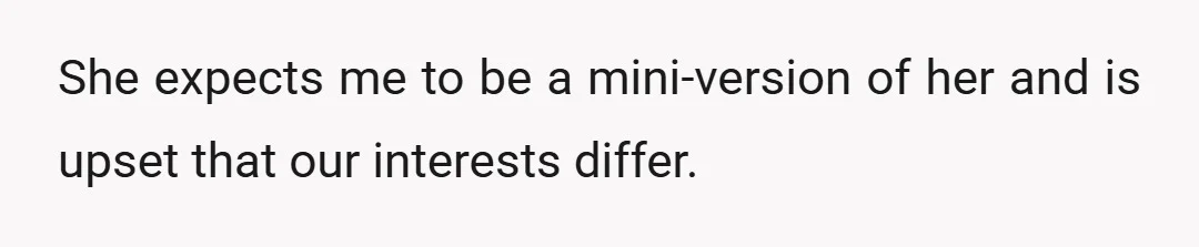She expects me to be a mini-version of her and is upset that our interests differ.