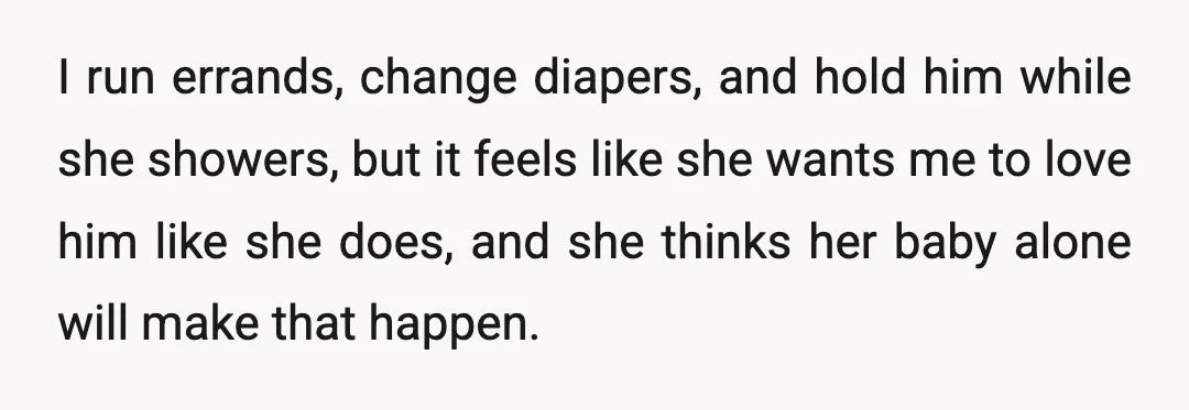 I run errands, change diapers, and hold him while she showers, but it feels like she wants me to love him like she does, and she thinks her baby alone...