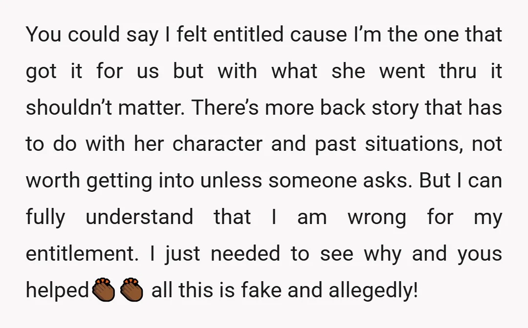 You could say I felt entitled cause I’m the one that got it for us but with what she went thru it shouldn’t matter. There’s more back story that has...