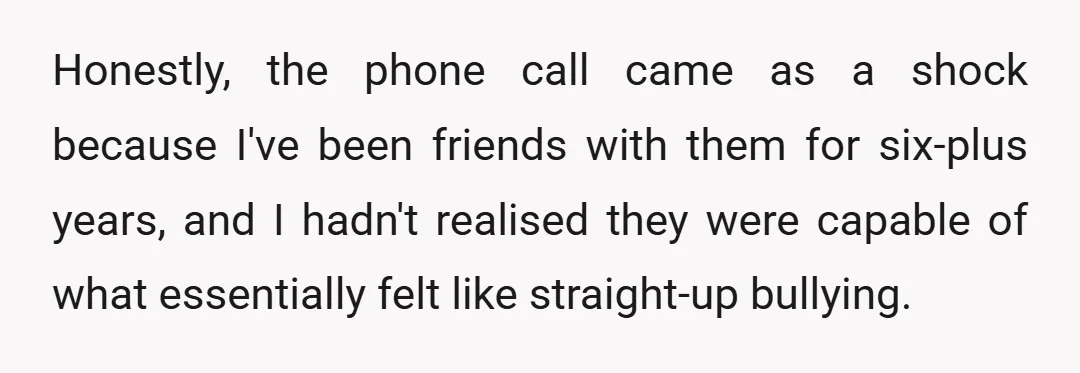 Honestly, the phone call came as a shock because I've been friends with them for six-plus years, and I hadn't realised they were capable of what essentially felt like straight-up...
