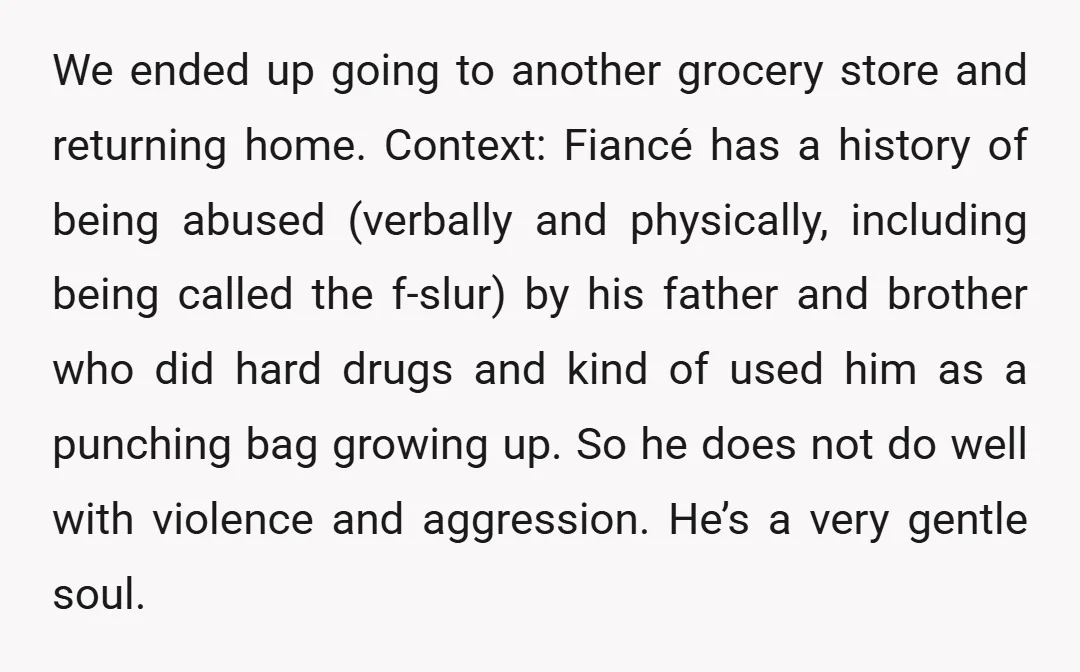 We ended up going to another grocery store and returning home. Context: Fiancé has a history of being abused (verbally and physically, including being called the f-slur) by his father...