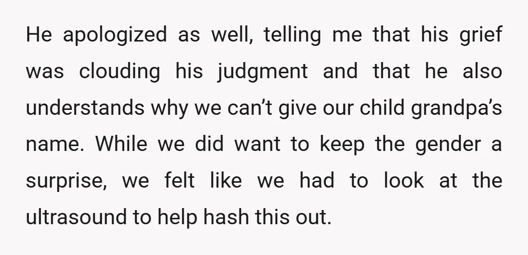 He apologized as well, telling me that his grief was clouding his judgment and that he also understands why we can’t give our child grandpa’s name. While we did want...
