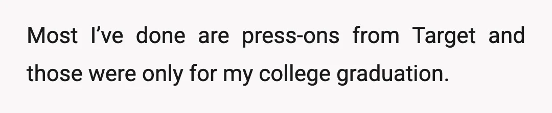 Most I’ve done are press-ons from Target and those were only for my college graduation.