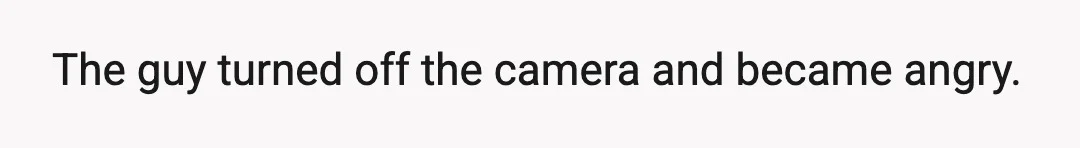The guy turned off the camera and became angry.