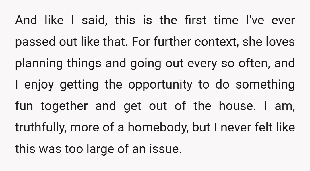 And like I said, this is the first time I've ever passed out like that. For further context, she loves planning things and going out every so often, and I...