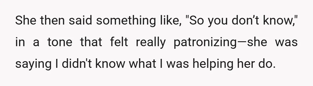 She then said something like, "So you don’t know," in a tone that felt really patronizing—she was saying I didn't know what I was helping her do.