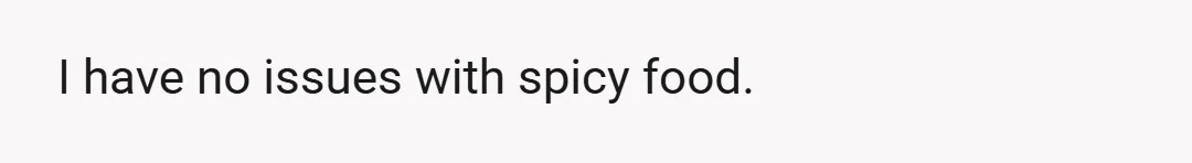 I have no issues with spicy food.