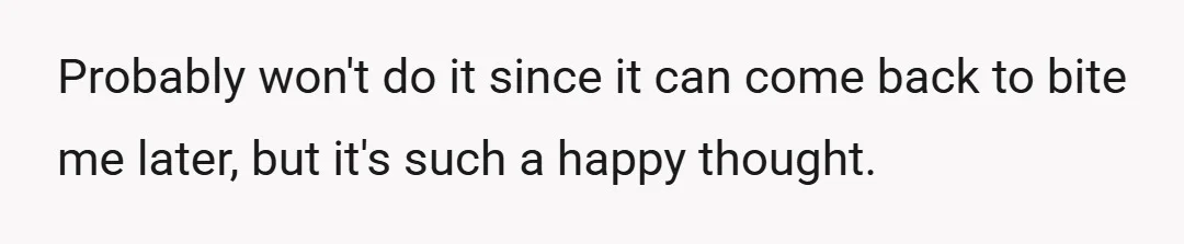 Probably won't do it since it can come back to bite me later, but it's such a happy thought.