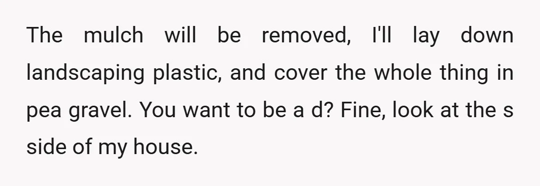 The mulch will be removed, I'll lay down landscaping plastic, and cover the whole thing in pea gravel. You want to be a d? Fine, look at the s side...