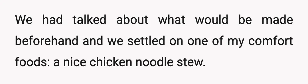 We had talked about what would be made beforehand and we settled on one of my comfort foods: a nice chicken noodle stew.