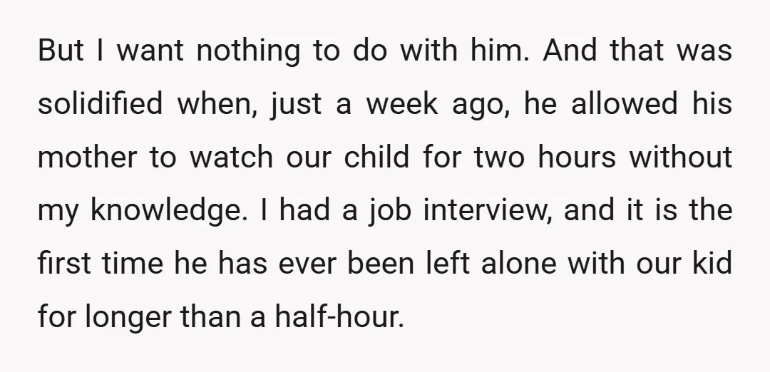 But I want nothing to do with him. And that was solidified when, just a week ago, he allowed his mother to watch our child for two hours without my...