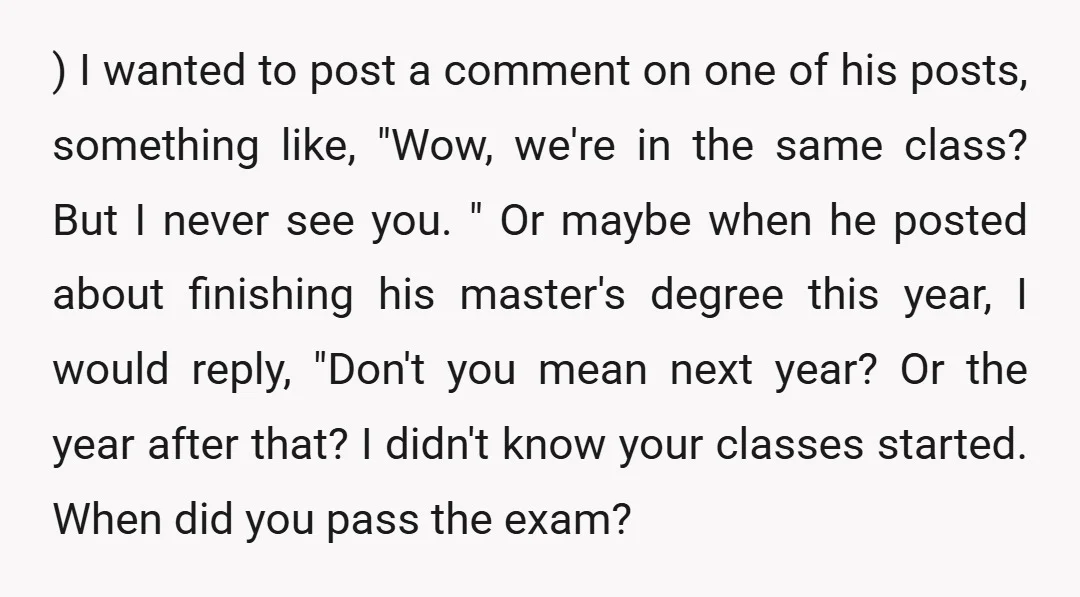 ) I wanted to post a comment on one of his posts, something like, "Wow, we're in the same class? But I never see you. " Or maybe when he...