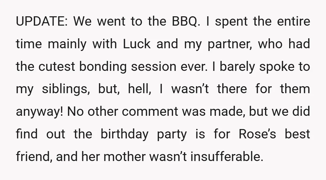 UPDATE: We went to the BBQ. I spent the entire time mainly with Luck and my partner, who had the cutest bonding session ever. I barely spoke to my siblings,...