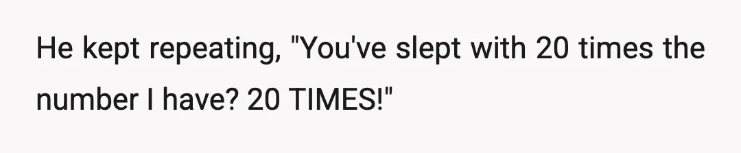 He kept repeating, "You've slept with 20 times the number I have? 20 TIMES!"